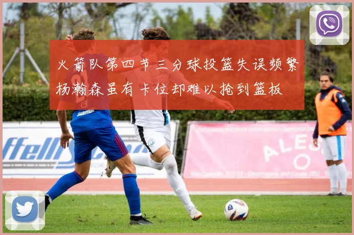火箭队第四节三分球投篮失误频繁杨瀚森虽有卡位却难以抢到篮板