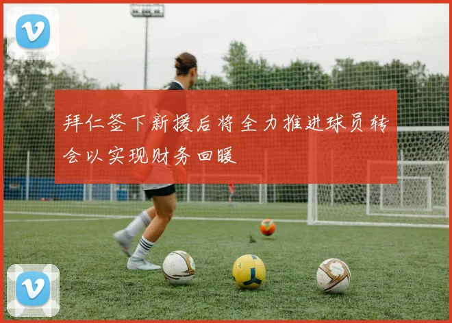 拜仁签下新援后将全力推进球员转会以实现财务回暖