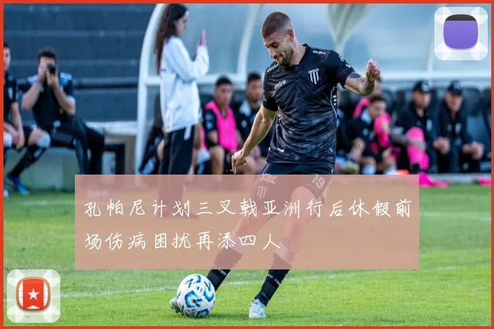 孔帕尼计划三叉戟亚洲行后休假前场伤病困扰再添四人