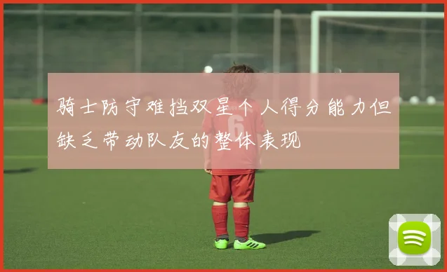 骑士防守难挡双星个人得分能力但缺乏带动队友的整体表现