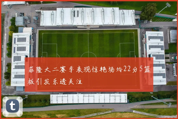 菲隆大二赛季表现惊艳场均22分5篮板引发乐透关注