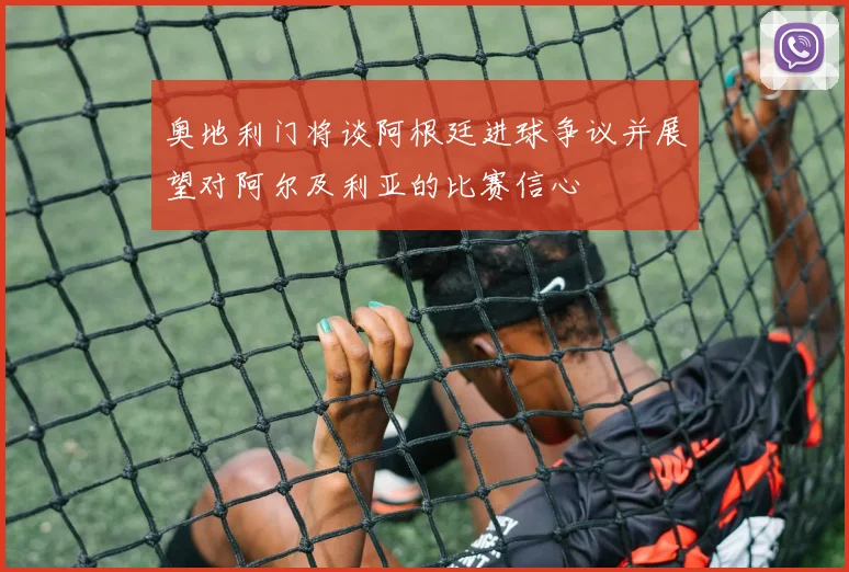 奥地利门将谈阿根廷进球争议并展望对阿尔及利亚的比赛信心
