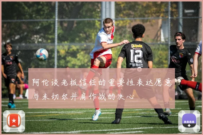 阿伦谈老板信任的重要性表达愿意与米切尔并肩作战的决心