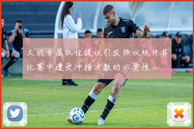 文班专属机位提议引发热议统计其比赛中遭受冲撞次数的必要性