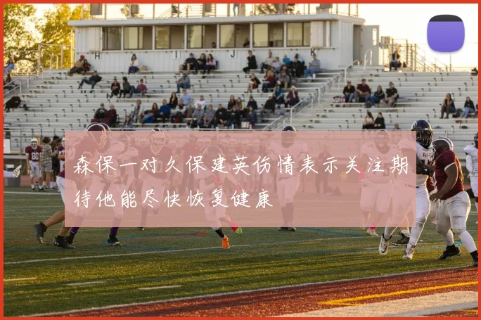 森保一对久保建英伤情表示关注期待他能尽快恢复健康