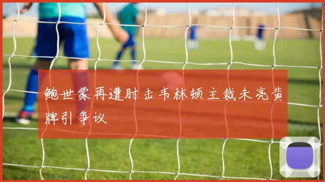 鲍世蒙再遭肘击韦林顿主裁未亮黄牌引争议