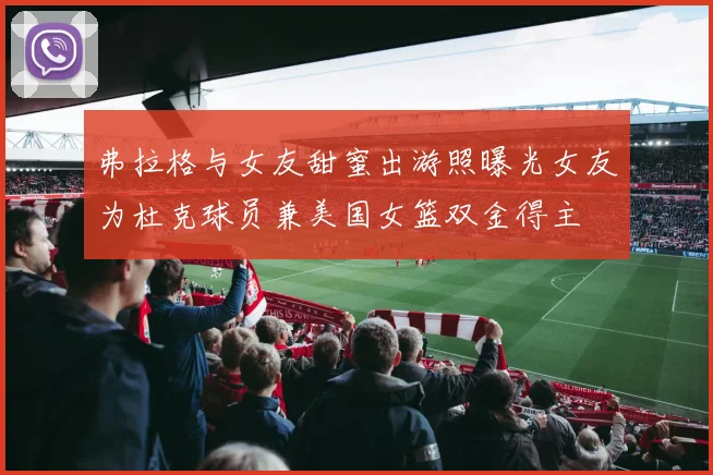 弗拉格与女友甜蜜出游照曝光女友为杜克球员兼美国女篮双金得主