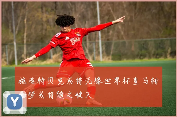 施洛特贝克或将无缘世界杯皇马转会梦或将随之破灭