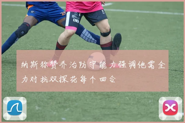 纳斯称赞乔治防守能力强调他需全力对抗双探花每个回合