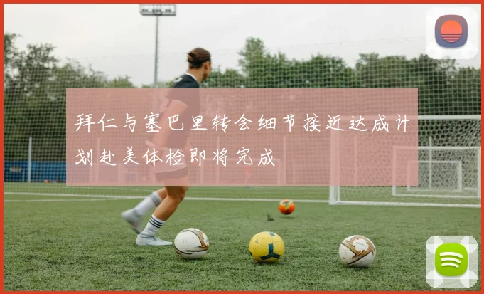 拜仁与塞巴里转会细节接近达成计划赴美体检即将完成