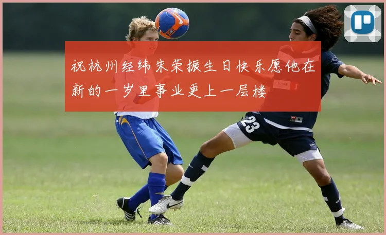 祝杭州经纬朱荣振生日快乐愿他在新的一岁里事业更上一层楼