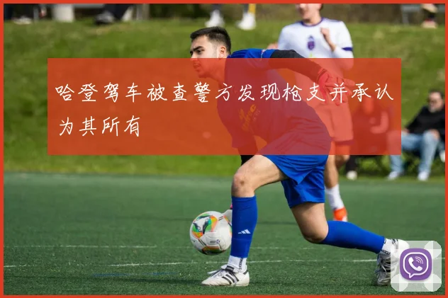 哈登驾车被查警方发现枪支并承认为其所有
