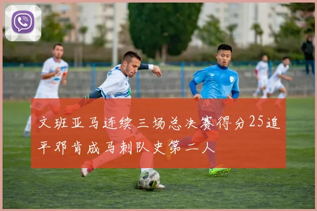 文班亚马连续三场总决赛得分25追平邓肯成马刺队史第二人