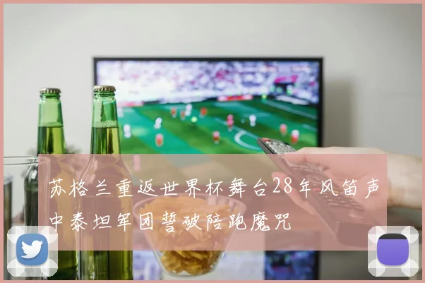 苏格兰重返世界杯舞台28年风笛声中泰坦军团誓破陪跑魔咒