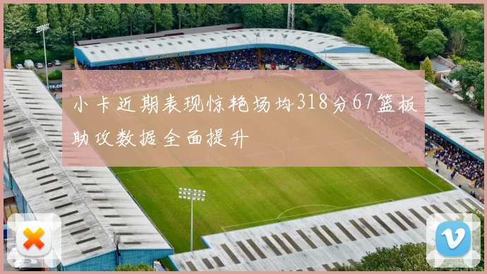 小卡近期表现惊艳场均318分67篮板助攻数据全面提升