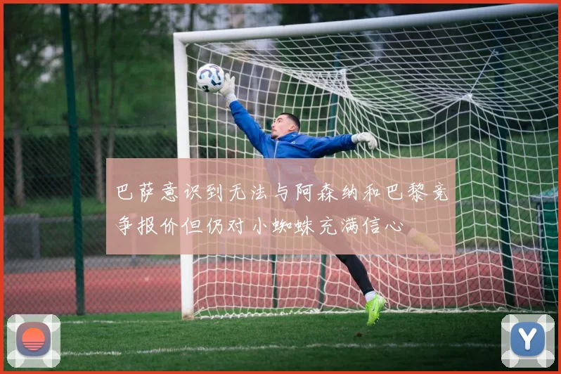 巴萨意识到无法与阿森纳和巴黎竞争报价但仍对小蜘蛛充满信心