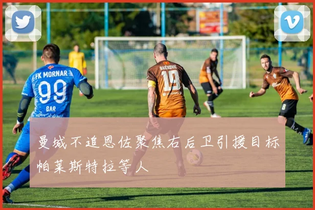 曼城不追恩佐聚焦右后卫引援目标帕莱斯特拉等人