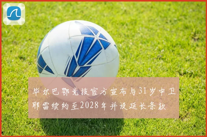 毕尔巴鄂竞技官方宣布与31岁中卫耶雷续约至2028年并设延长条款