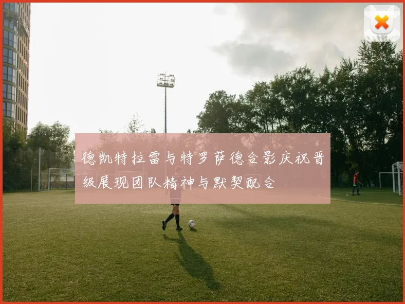德凯特拉雷与特罗萨德合影庆祝晋级展现团队精神与默契配合