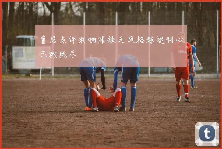 鲁尼点评利物浦缺乏风格球迷耐心已然耗尽