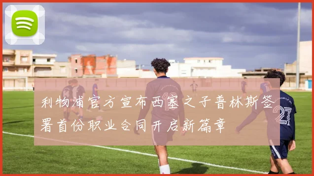 利物浦官方宣布西塞之子普林斯签署首份职业合同开启新篇章