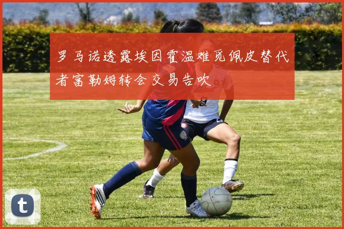 罗马诺透露埃因霍温难觅佩皮替代者富勒姆转会交易告吹