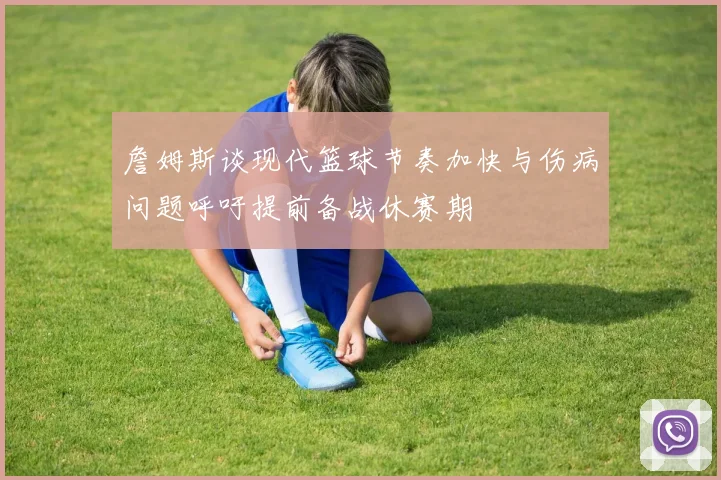 詹姆斯谈现代篮球节奏加快与伤病问题呼吁提前备战休赛期