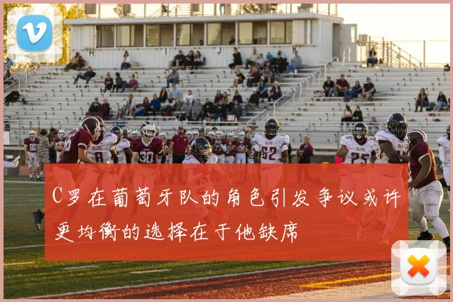 C罗在葡萄牙队的角色引发争议或许更均衡的选择在于他缺席