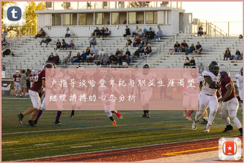 卢指导谈哈登年纪与职业生涯渴望继续拼搏的心态分析